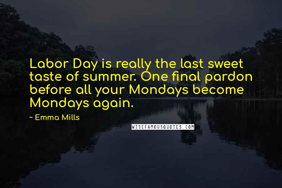 Emma Mills Quotes: Labor Day is really the last sweet taste of summer. One final pardon before all your Mondays become Mondays again.