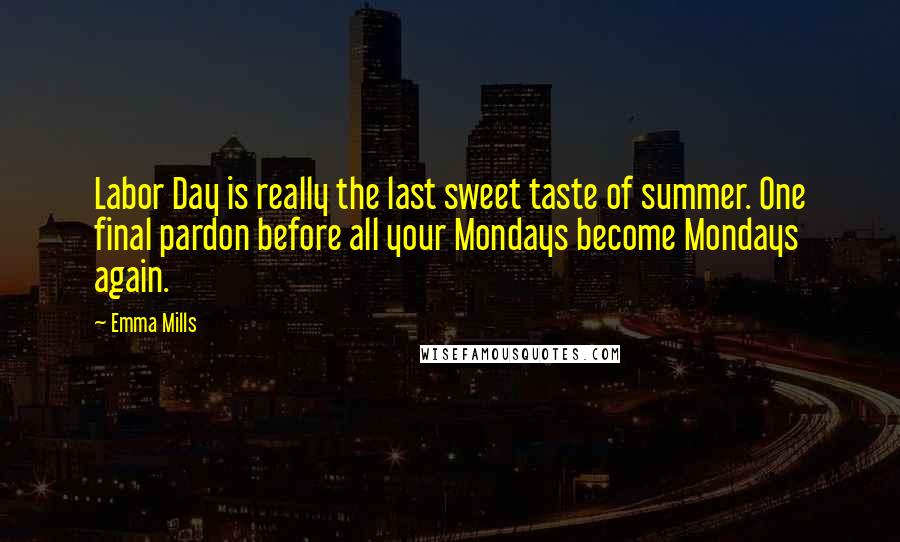 Emma Mills Quotes: Labor Day is really the last sweet taste of summer. One final pardon before all your Mondays become Mondays again.