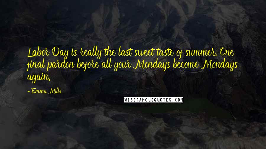 Emma Mills Quotes: Labor Day is really the last sweet taste of summer. One final pardon before all your Mondays become Mondays again.