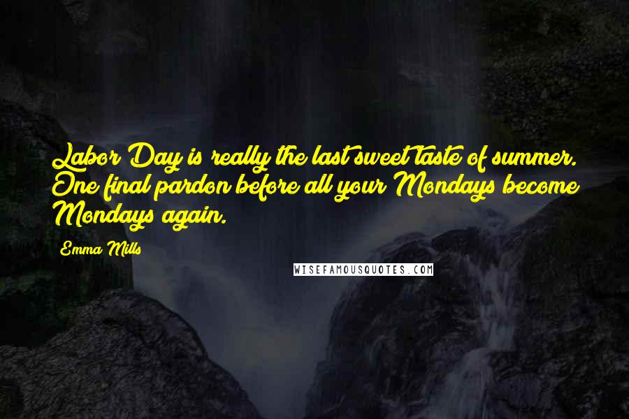 Emma Mills Quotes: Labor Day is really the last sweet taste of summer. One final pardon before all your Mondays become Mondays again.