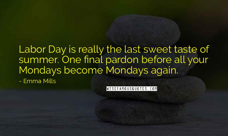 Emma Mills Quotes: Labor Day is really the last sweet taste of summer. One final pardon before all your Mondays become Mondays again.