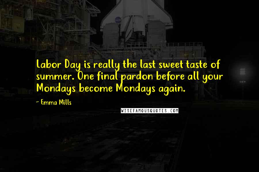 Emma Mills Quotes: Labor Day is really the last sweet taste of summer. One final pardon before all your Mondays become Mondays again.