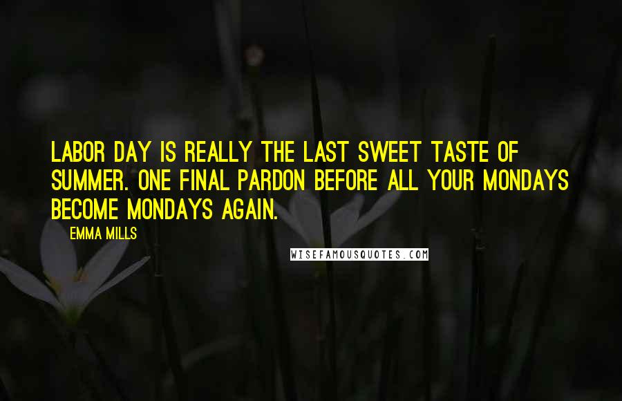 Emma Mills Quotes: Labor Day is really the last sweet taste of summer. One final pardon before all your Mondays become Mondays again.