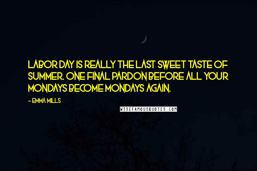 Emma Mills Quotes: Labor Day is really the last sweet taste of summer. One final pardon before all your Mondays become Mondays again.