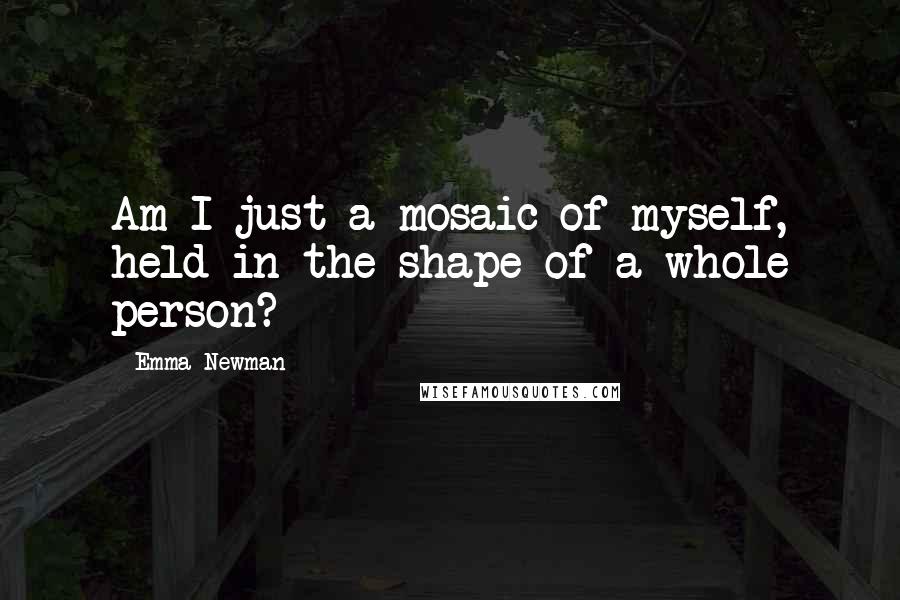 Emma Newman Quotes: Am I just a mosaic of myself, held in the shape of a whole person?