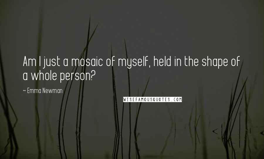 Emma Newman Quotes: Am I just a mosaic of myself, held in the shape of a whole person?