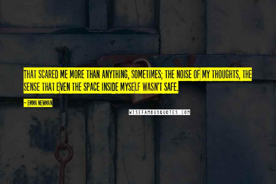 Emma Newman Quotes: That scared me more than anything, sometimes; the noise of my thoughts, the sense that even the space inside myself wasn't safe.