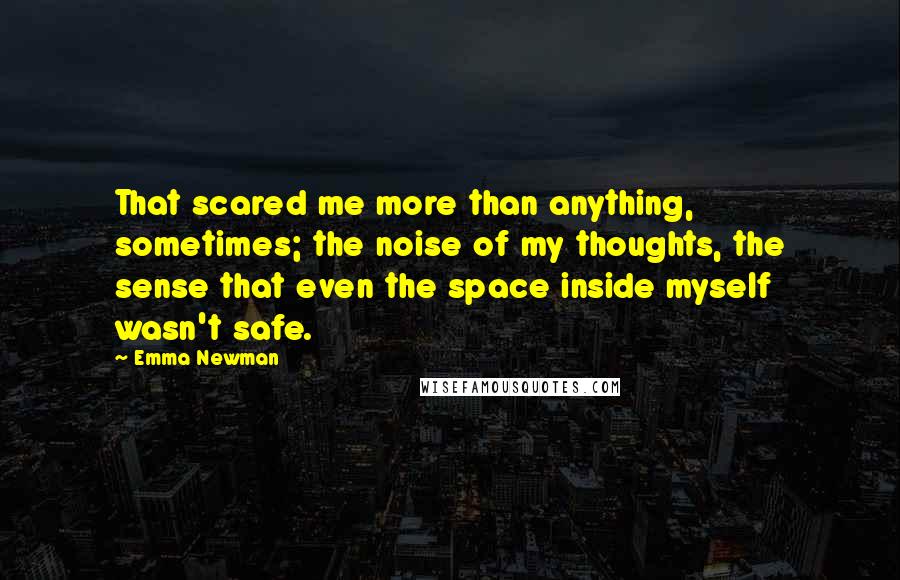 Emma Newman Quotes: That scared me more than anything, sometimes; the noise of my thoughts, the sense that even the space inside myself wasn't safe.