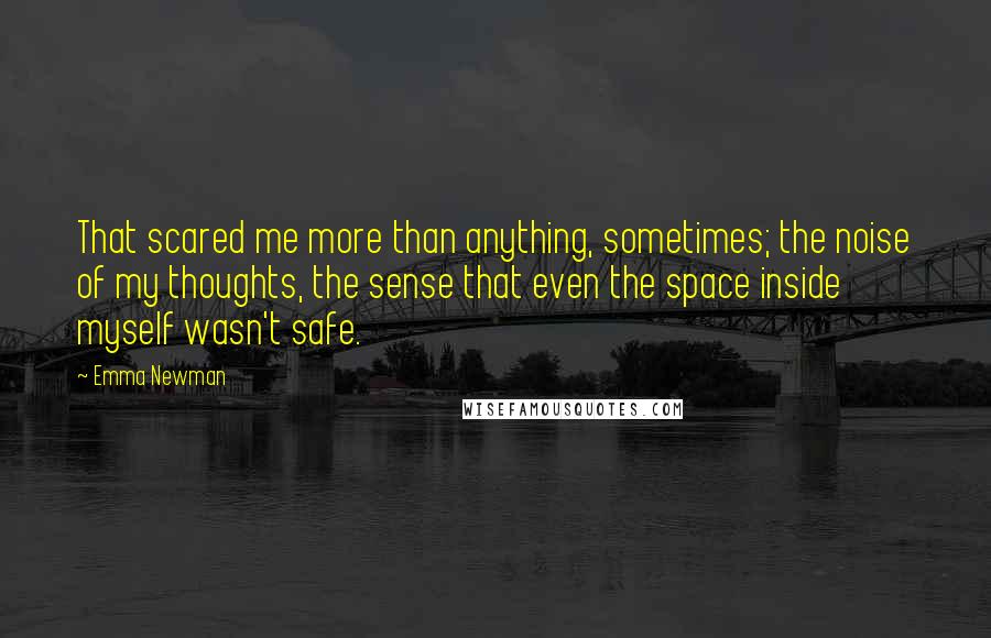 Emma Newman Quotes: That scared me more than anything, sometimes; the noise of my thoughts, the sense that even the space inside myself wasn't safe.