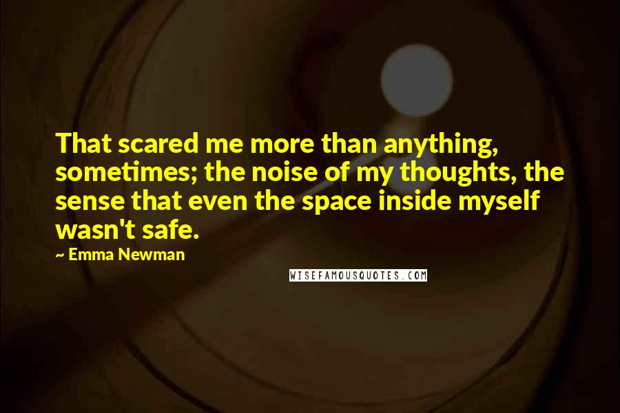 Emma Newman Quotes: That scared me more than anything, sometimes; the noise of my thoughts, the sense that even the space inside myself wasn't safe.