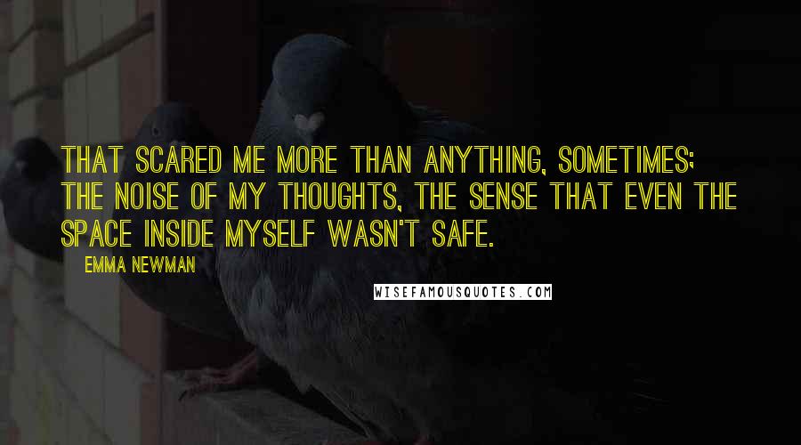 Emma Newman Quotes: That scared me more than anything, sometimes; the noise of my thoughts, the sense that even the space inside myself wasn't safe.