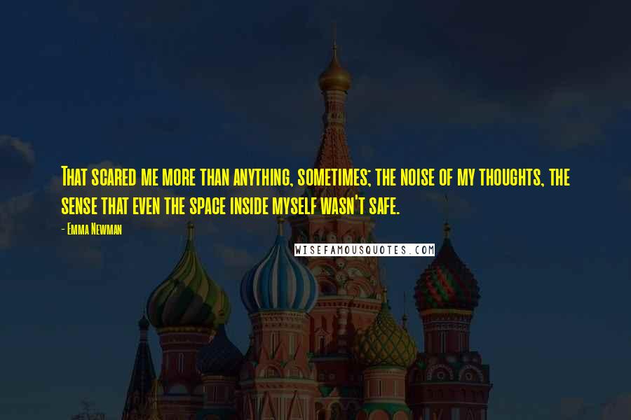 Emma Newman Quotes: That scared me more than anything, sometimes; the noise of my thoughts, the sense that even the space inside myself wasn't safe.