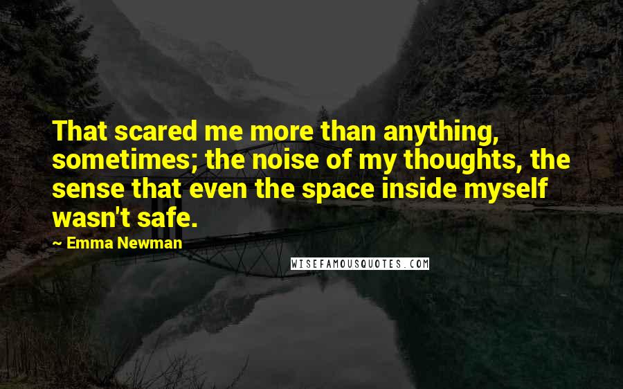 Emma Newman Quotes: That scared me more than anything, sometimes; the noise of my thoughts, the sense that even the space inside myself wasn't safe.