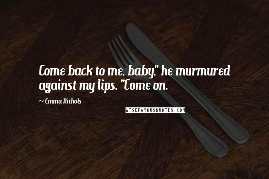 Emma Nichols Quotes: Come back to me, baby," he murmured against my lips. "Come on.