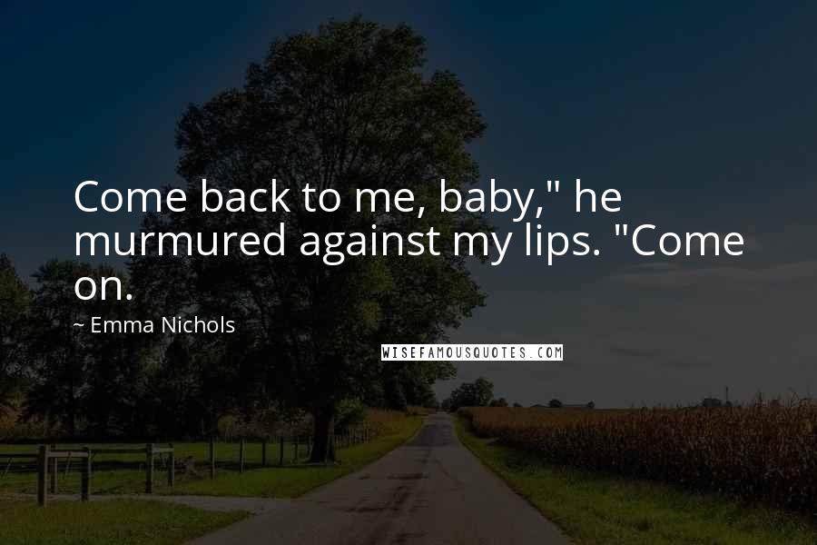 Emma Nichols Quotes: Come back to me, baby," he murmured against my lips. "Come on.