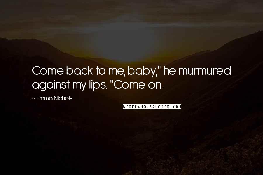 Emma Nichols Quotes: Come back to me, baby," he murmured against my lips. "Come on.