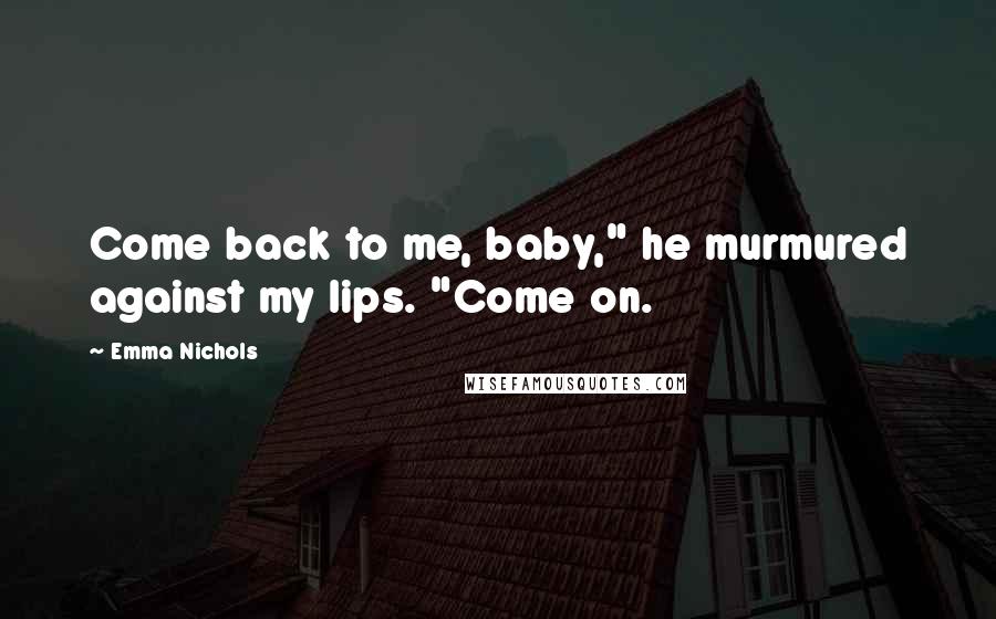 Emma Nichols Quotes: Come back to me, baby," he murmured against my lips. "Come on.