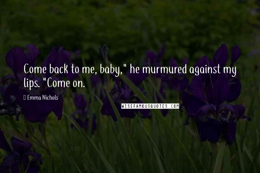 Emma Nichols Quotes: Come back to me, baby," he murmured against my lips. "Come on.