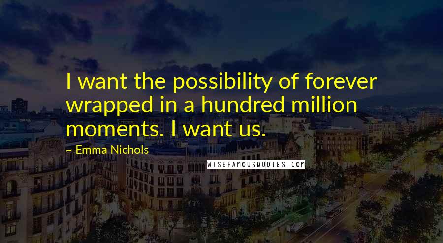 Emma Nichols Quotes: I want the possibility of forever wrapped in a hundred million moments. I want us.