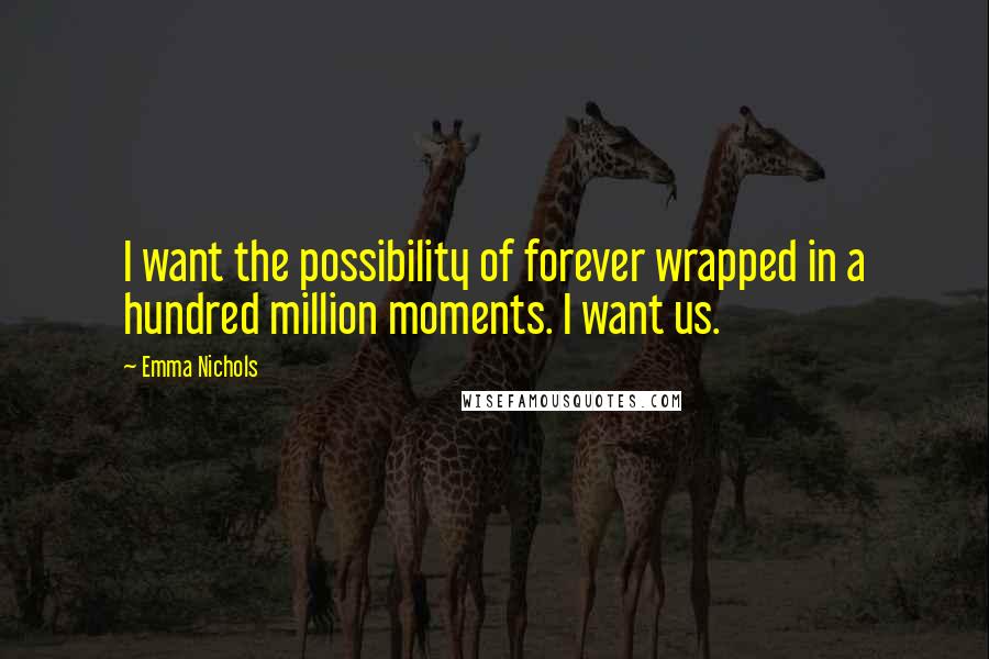 Emma Nichols Quotes: I want the possibility of forever wrapped in a hundred million moments. I want us.