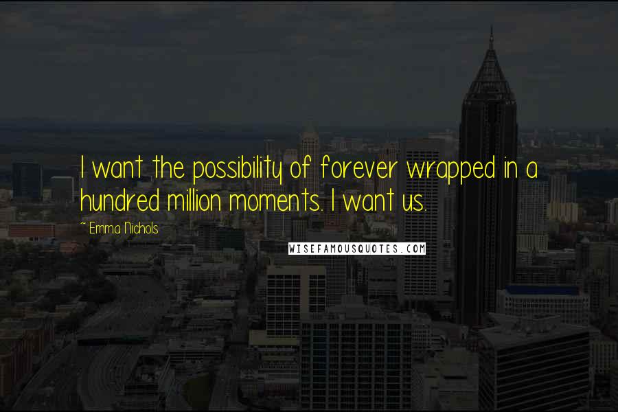 Emma Nichols Quotes: I want the possibility of forever wrapped in a hundred million moments. I want us.