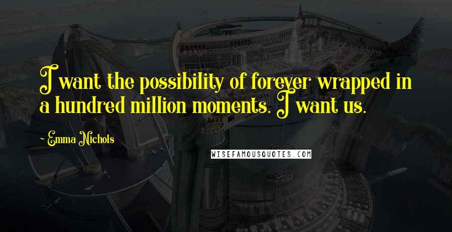 Emma Nichols Quotes: I want the possibility of forever wrapped in a hundred million moments. I want us.