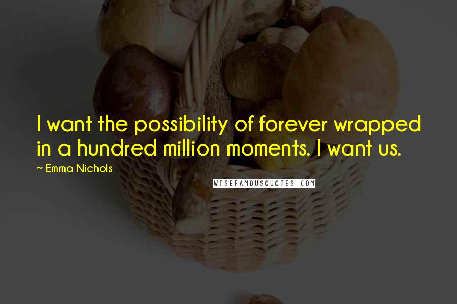 Emma Nichols Quotes: I want the possibility of forever wrapped in a hundred million moments. I want us.