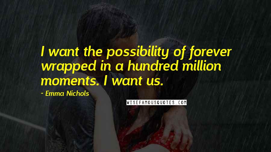 Emma Nichols Quotes: I want the possibility of forever wrapped in a hundred million moments. I want us.