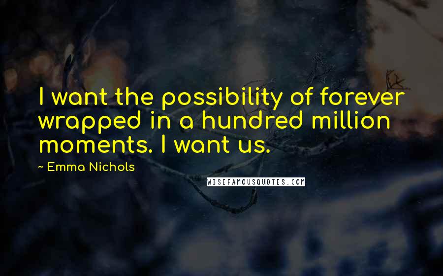 Emma Nichols Quotes: I want the possibility of forever wrapped in a hundred million moments. I want us.