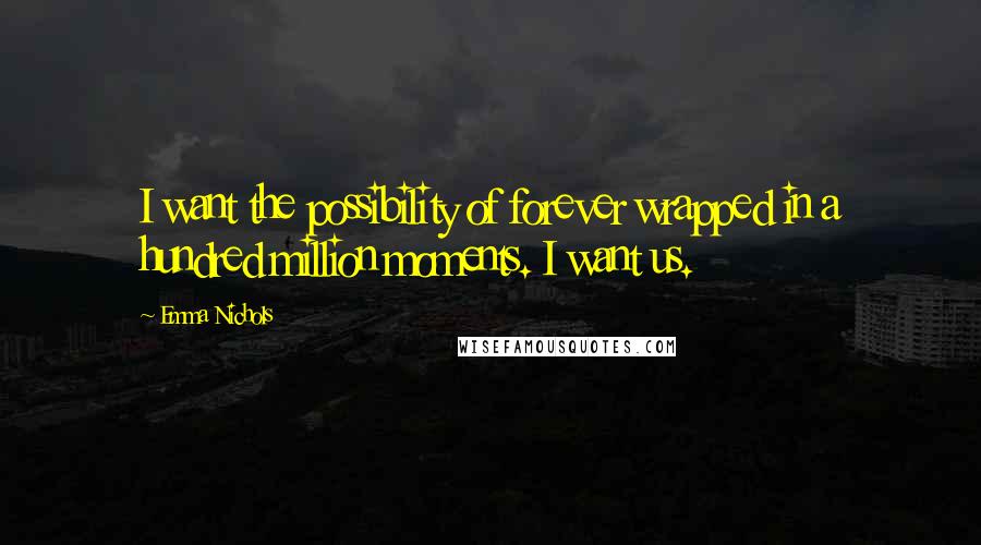 Emma Nichols Quotes: I want the possibility of forever wrapped in a hundred million moments. I want us.