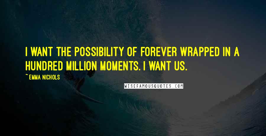 Emma Nichols Quotes: I want the possibility of forever wrapped in a hundred million moments. I want us.