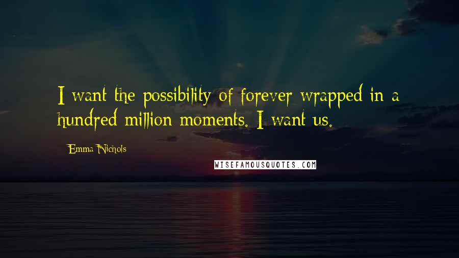 Emma Nichols Quotes: I want the possibility of forever wrapped in a hundred million moments. I want us.