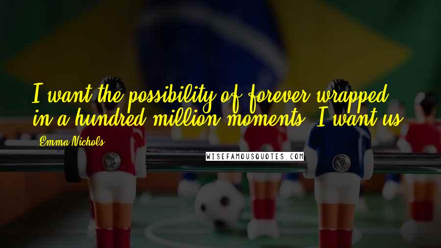 Emma Nichols Quotes: I want the possibility of forever wrapped in a hundred million moments. I want us.