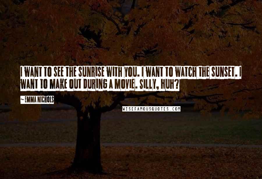 Emma Nichols Quotes: I want to see the sunrise with you. I want to watch the sunset. I want to make out during a movie. Silly, huh?