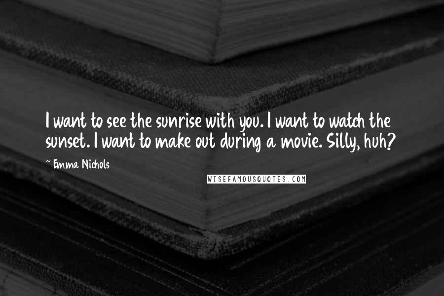 Emma Nichols Quotes: I want to see the sunrise with you. I want to watch the sunset. I want to make out during a movie. Silly, huh?