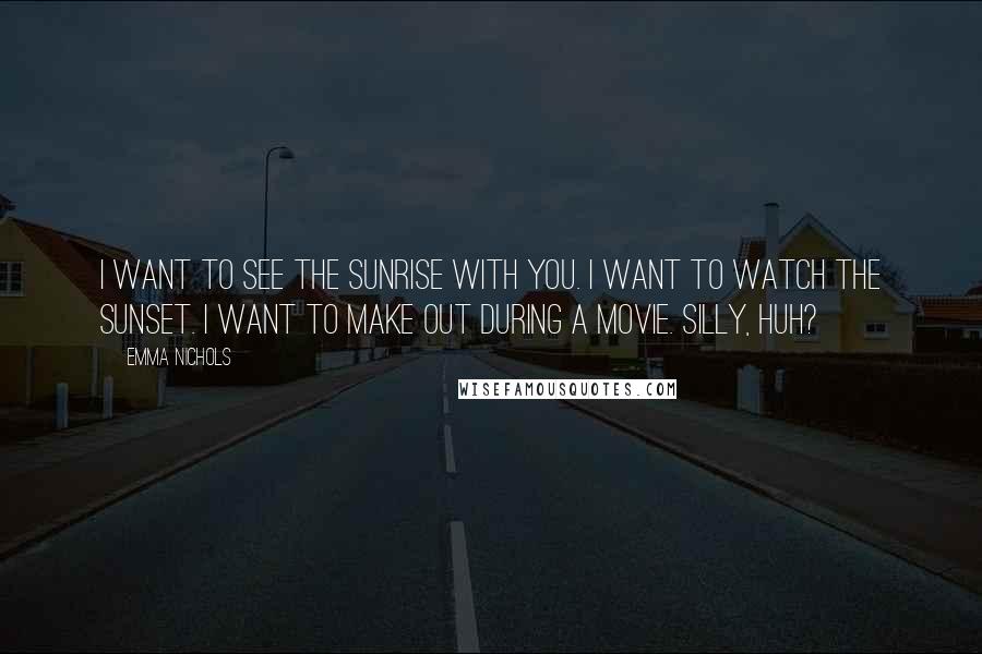 Emma Nichols Quotes: I want to see the sunrise with you. I want to watch the sunset. I want to make out during a movie. Silly, huh?