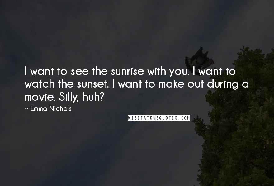 Emma Nichols Quotes: I want to see the sunrise with you. I want to watch the sunset. I want to make out during a movie. Silly, huh?