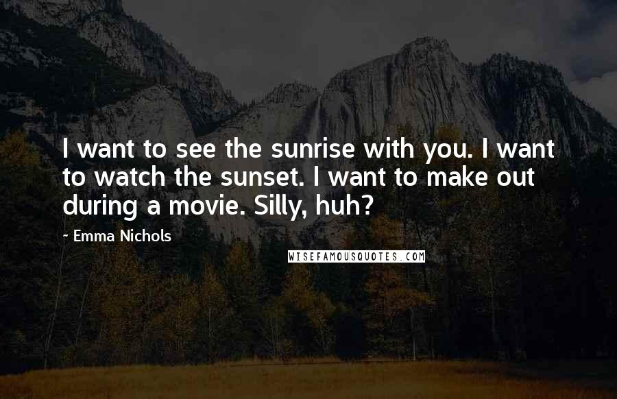 Emma Nichols Quotes: I want to see the sunrise with you. I want to watch the sunset. I want to make out during a movie. Silly, huh?
