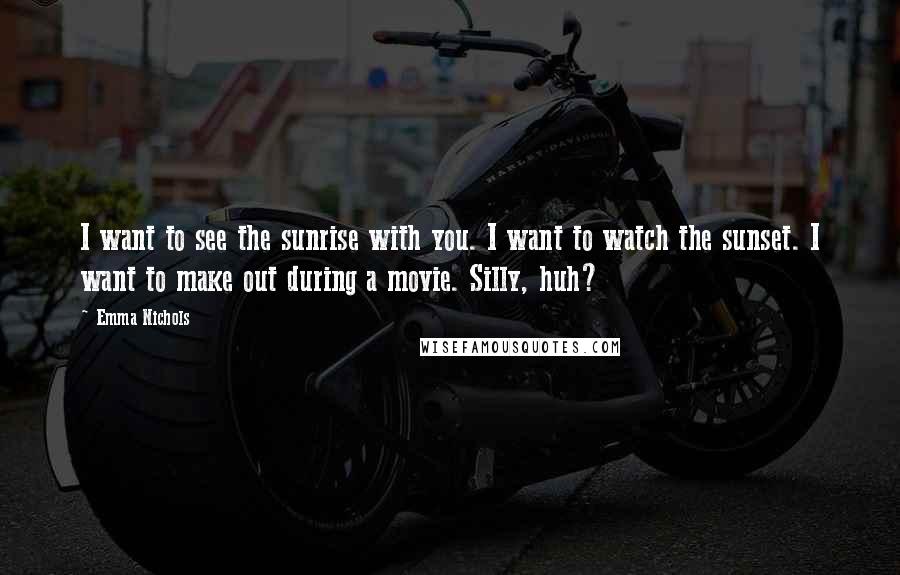 Emma Nichols Quotes: I want to see the sunrise with you. I want to watch the sunset. I want to make out during a movie. Silly, huh?