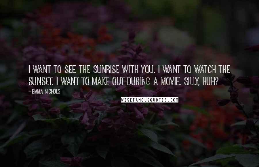 Emma Nichols Quotes: I want to see the sunrise with you. I want to watch the sunset. I want to make out during a movie. Silly, huh?