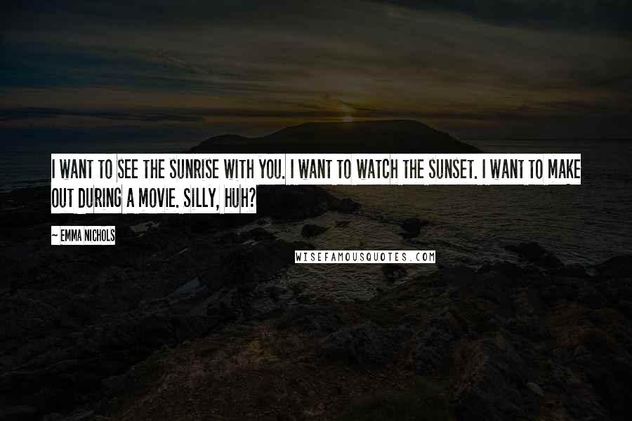 Emma Nichols Quotes: I want to see the sunrise with you. I want to watch the sunset. I want to make out during a movie. Silly, huh?