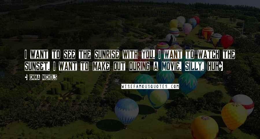 Emma Nichols Quotes: I want to see the sunrise with you. I want to watch the sunset. I want to make out during a movie. Silly, huh?