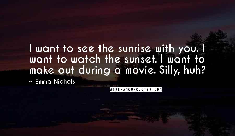 Emma Nichols Quotes: I want to see the sunrise with you. I want to watch the sunset. I want to make out during a movie. Silly, huh?