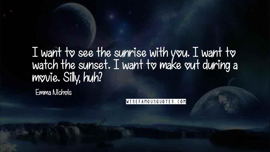 Emma Nichols Quotes: I want to see the sunrise with you. I want to watch the sunset. I want to make out during a movie. Silly, huh?