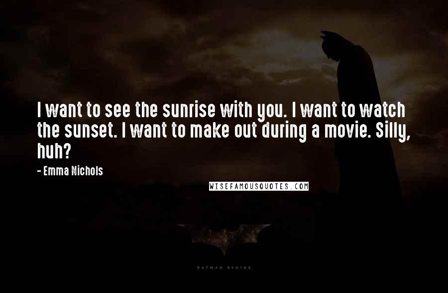 Emma Nichols Quotes: I want to see the sunrise with you. I want to watch the sunset. I want to make out during a movie. Silly, huh?