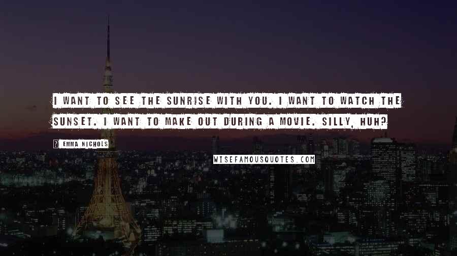 Emma Nichols Quotes: I want to see the sunrise with you. I want to watch the sunset. I want to make out during a movie. Silly, huh?