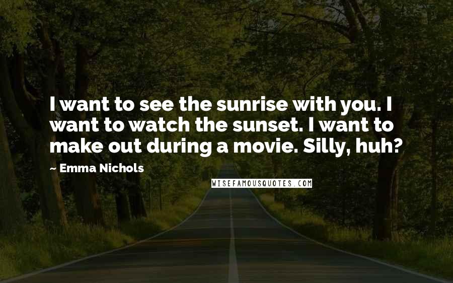 Emma Nichols Quotes: I want to see the sunrise with you. I want to watch the sunset. I want to make out during a movie. Silly, huh?