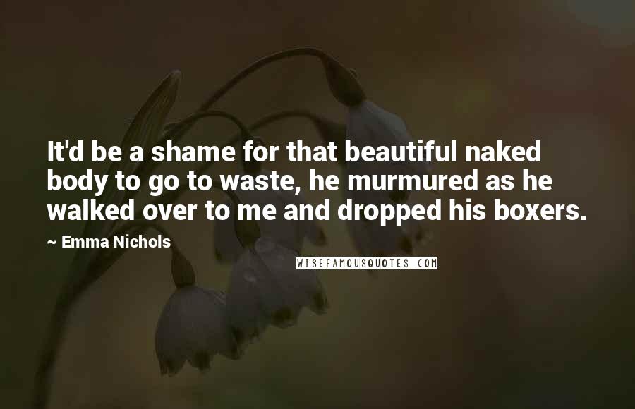 Emma Nichols Quotes: It'd be a shame for that beautiful naked body to go to waste, he murmured as he walked over to me and dropped his boxers.