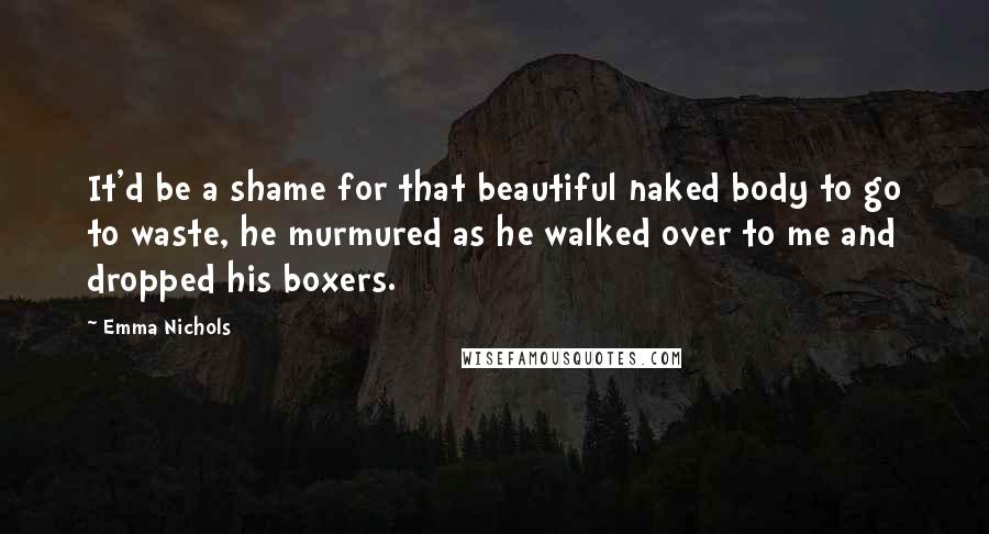 Emma Nichols Quotes: It'd be a shame for that beautiful naked body to go to waste, he murmured as he walked over to me and dropped his boxers.