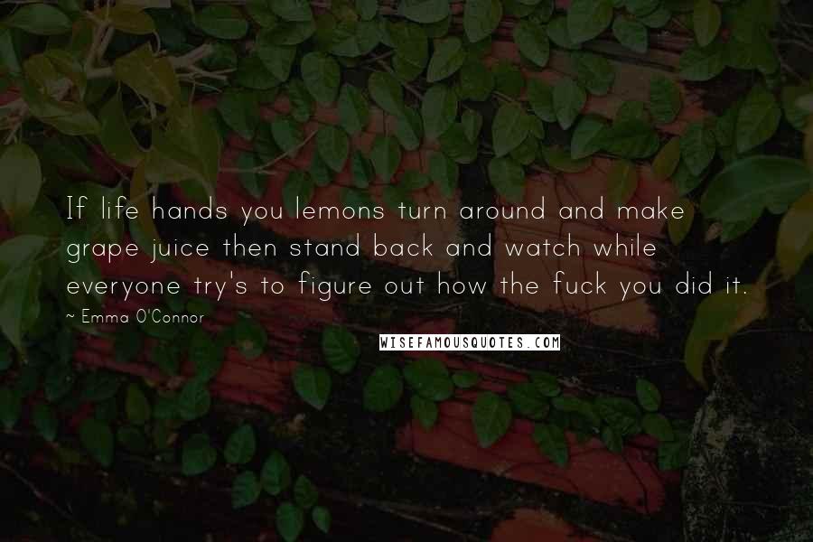 Emma O'Connor Quotes: If life hands you lemons turn around and make grape juice then stand back and watch while everyone try's to figure out how the fuck you did it.